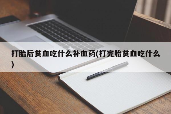 购买打胎药的联系方式，打胎后贫血吃什么补血药(打完胎贫血吃什么)