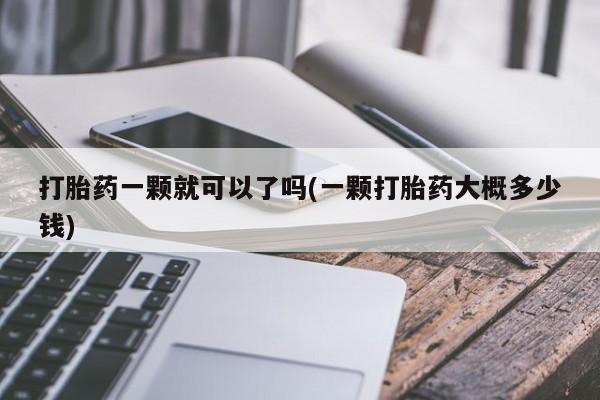 购买打胎药的联系方式，打胎药一颗就可以了吗(一颗打胎药大概多少钱)