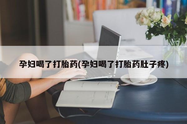 购买打胎药的联系方式，孕妇喝了打胎药(孕妇喝了打胎药肚子疼)