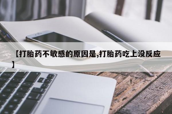 购买打胎药的联系方式，【打胎药不敏感的原因是,打胎药吃上没反应】