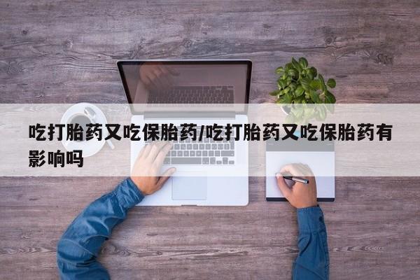 购买打胎药的联系方式，吃打胎药又吃保胎药/吃打胎药又吃保胎药有影响吗