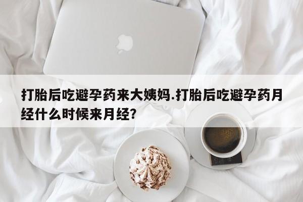购买打胎药的联系方式，打胎后吃避孕药来大姨妈.打胎后吃避孕药月经什么时候来月经？