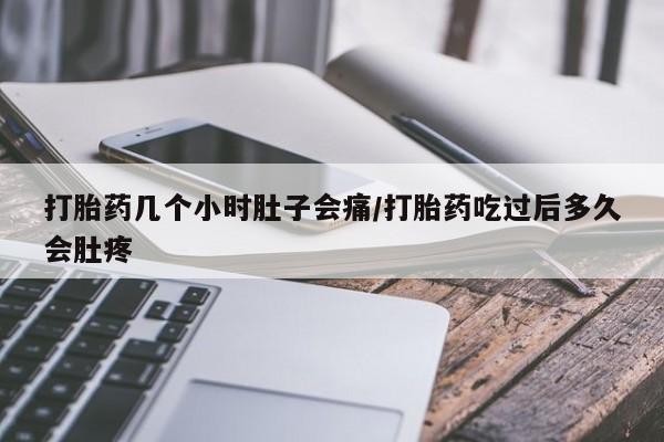 购买打胎药的联系方式，打胎药几个小时肚子会痛/打胎药吃过后多久会肚疼