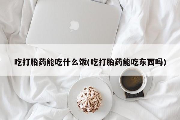 购买打胎药的联系方式，吃打胎药能吃什么饭(吃打胎药能吃东西吗)
