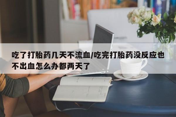 购买打胎药的联系方式，吃了打胎药几天不流血/吃完打胎药没反应也不出血怎么办都两天了