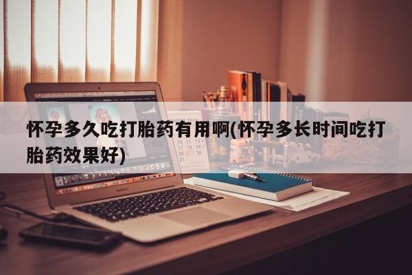 购买打胎药的联系方式，怀孕多久吃打胎药有用啊(怀孕多长时间吃打胎药效果好)