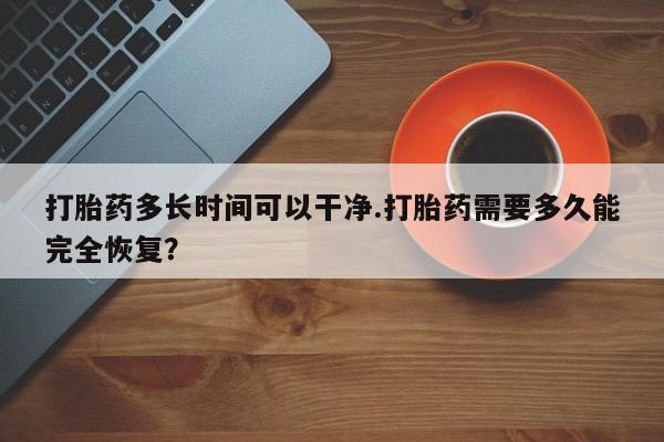 购买打胎药的联系方式，打胎药多长时间可以干净.打胎药需要多久能完全恢复？