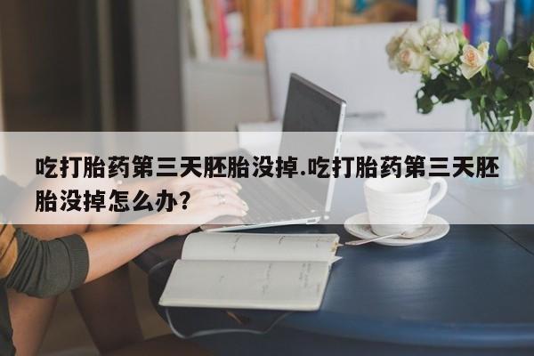 购买打胎药的联系方式，吃打胎药第三天胚胎没掉.吃打胎药第三天胚胎没掉怎么办？