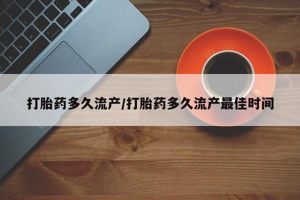 购买打胎药的联系方式，打胎药多久流产/打胎药多久流产最佳时间