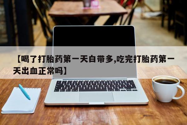 购买打胎药的联系方式，【喝了打胎药第一天白带多,吃完打胎药第一天出血正常吗】