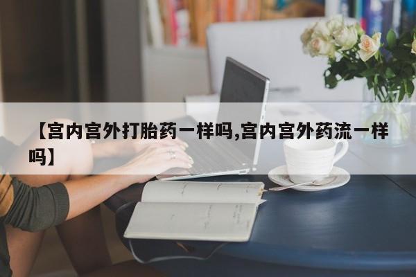 购买打胎药的联系方式，【宫内宫外打胎药一样吗,宫内宫外药流一样吗】