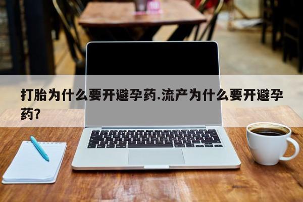 购买打胎药的联系方式，打胎为什么要开避孕药.流产为什么要开避孕药？