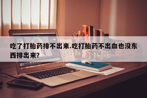 购买打胎药的联系方式，吃了打胎药排不出来.吃打胎药不出血也没东西排出来？