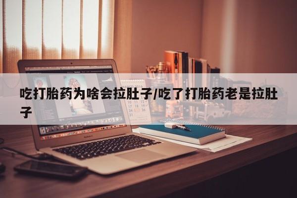 购买打胎药的联系方式，吃打胎药为啥会拉肚子/吃了打胎药老是拉肚子