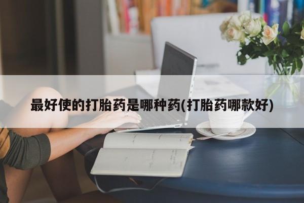 购买打胎药的联系方式，最好使的打胎药是哪种药(打胎药哪款好)