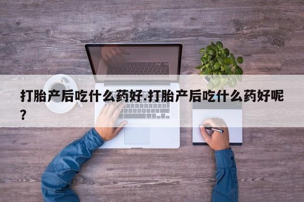 购买打胎药的联系方式，打胎产后吃什么药好.打胎产后吃什么药好呢？
