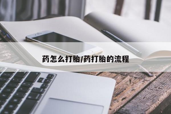 购买打胎药的联系方式，药怎么打胎/药打胎的流程