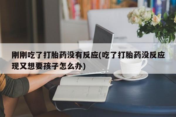 购买打胎药的联系方式，刚刚吃了打胎药没有反应(吃了打胎药没反应现又想要孩子怎么办)