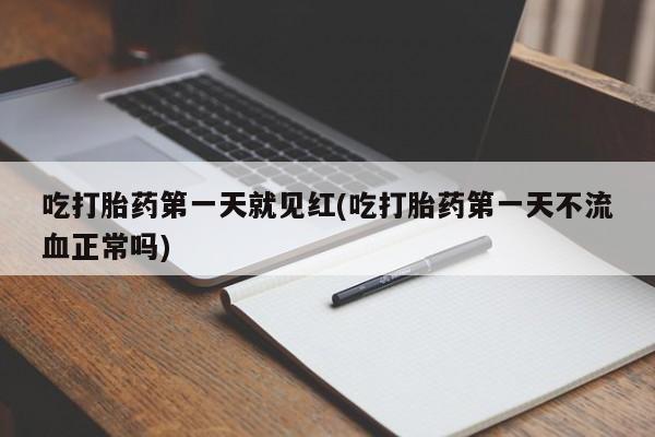 购买打胎药的联系方式，吃打胎药第一天就见红(吃打胎药第一天不流血正常吗)