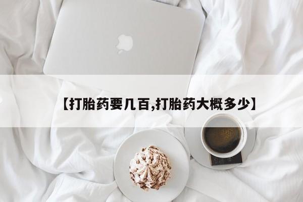 购买打胎药的联系方式，【打胎药要几百,打胎药大概多少】