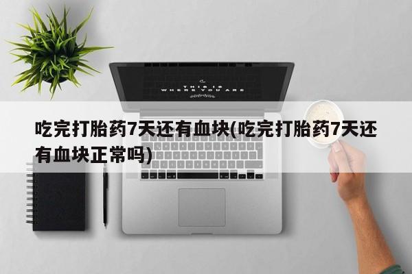 购买打胎药的联系方式，吃完打胎药7天还有血块(吃完打胎药7天还有血块正常吗)