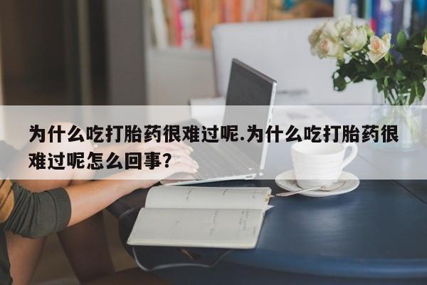 购买打胎药的联系方式，为什么吃打胎药很难过呢.为什么吃打胎药很难过呢怎么回事？