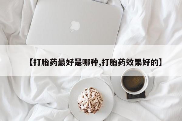 购买打胎药的联系方式，【打胎药最好是哪种,打胎药效果好的】