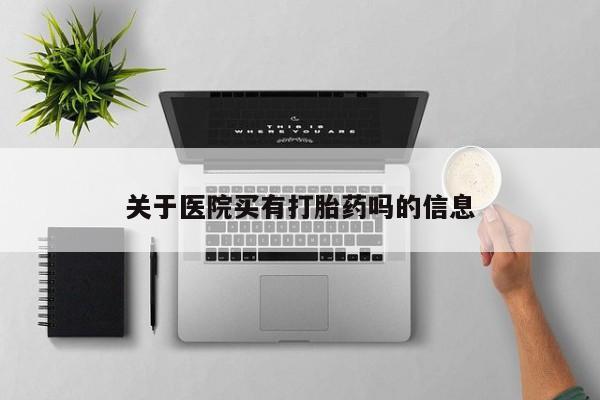 购买打胎药的联系方式，关于医院买有打胎药吗的信息