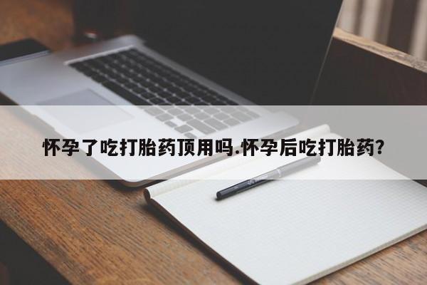 购买打胎药的联系方式，怀孕了吃打胎药顶用吗.怀孕后吃打胎药？