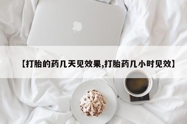 购买打胎药的联系方式，【打胎的药几天见效果,打胎药几小时见效】