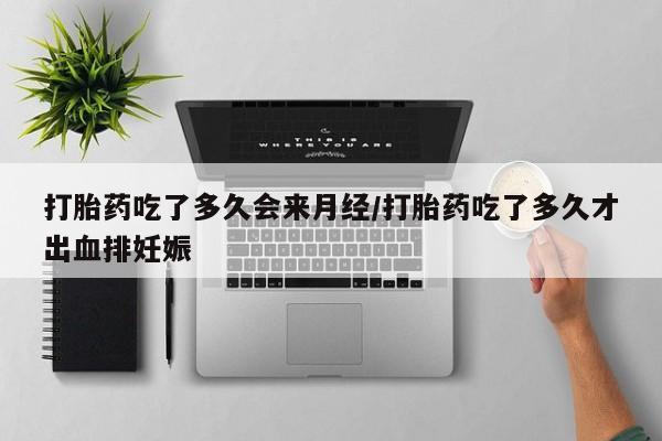 购买打胎药的联系方式，打胎药吃了多久会来月经/打胎药吃了多久才出血排妊娠
