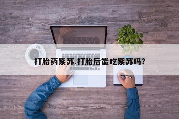 购买打胎药的联系方式，打胎药紫苏.打胎后能吃紫苏吗？