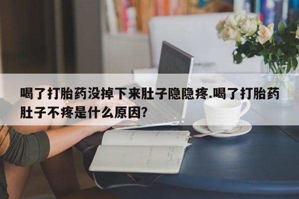 购买打胎药的联系方式，喝了打胎药没掉下来肚子隐隐疼.喝了打胎药肚子不疼是什么原因？