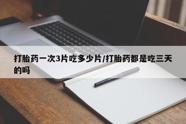 购买打胎药的联系方式，打胎药一次3片吃多少片/打胎药都是吃三天的吗