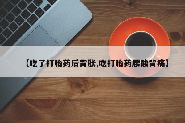 购买打胎药的联系方式，【吃了打胎药后背胀,吃打胎药腰酸背痛】