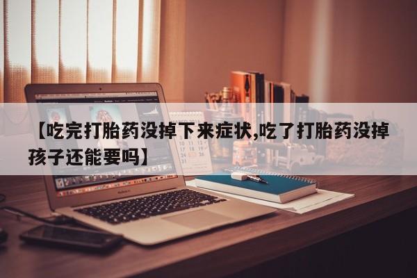 购买打胎药的联系方式，【吃完打胎药没掉下来症状,吃了打胎药没掉孩子还能要吗】