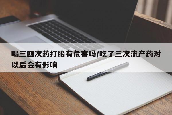 购买打胎药的联系方式，喝三四次药打胎有危害吗/吃了三次流产药对以后会有影响