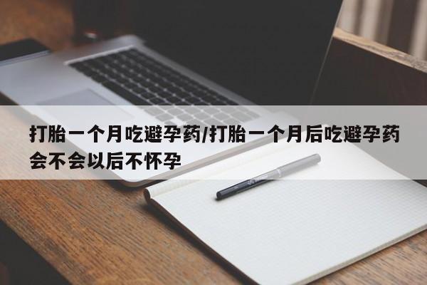 购买打胎药的联系方式，打胎一个月吃避孕药/打胎一个月后吃避孕药会不会以后不怀孕