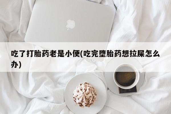 购买打胎药的联系方式，吃了打胎药老是小便(吃完堕胎药想拉屎怎么办)