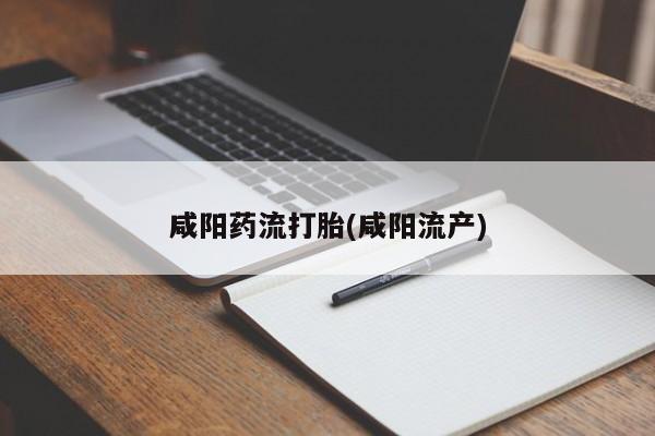 购买打胎药的联系方式，咸阳药流打胎(咸阳流产)