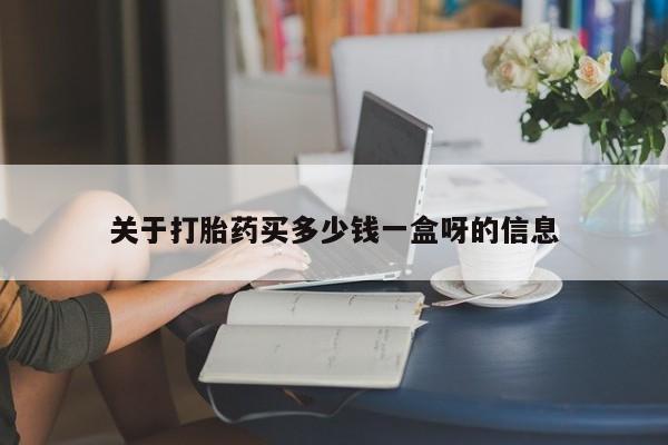 购买打胎药的联系方式，关于打胎药买多少钱一盒呀的信息