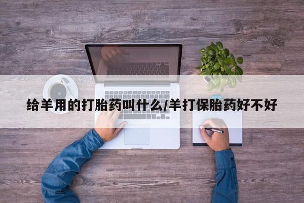 购买打胎药的联系方式，给羊用的打胎药叫什么/羊打保胎药好不好