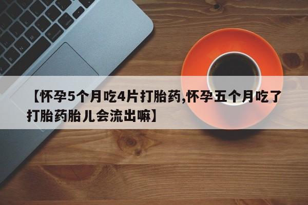 购买打胎药的联系方式，【怀孕5个月吃4片打胎药,怀孕五个月吃了打胎药胎儿会流出嘛】
