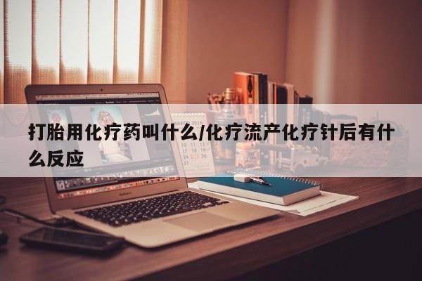 购买打胎药的联系方式，打胎用化疗药叫什么/化疗流产化疗针后有什么反应