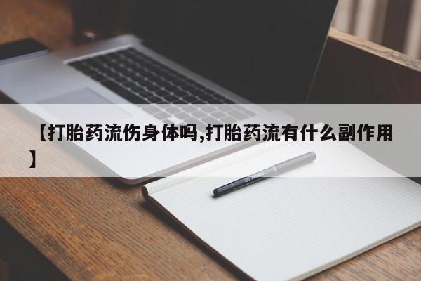 购买打胎药的联系方式，【打胎药流伤身体吗,打胎药流有什么副作用】
