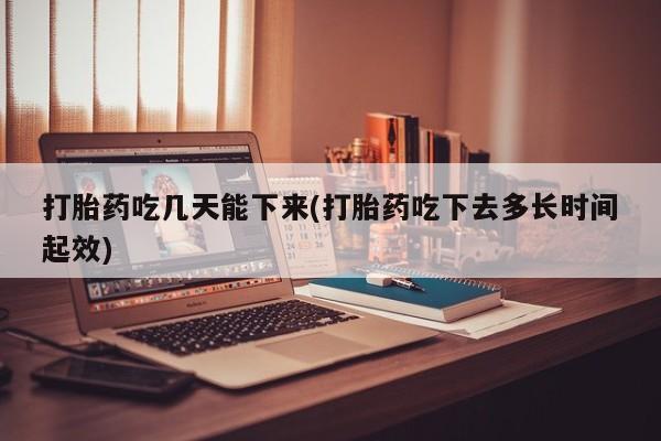 购买打胎药的联系方式，打胎药吃几天能下来(打胎药吃下去多长时间起效)
