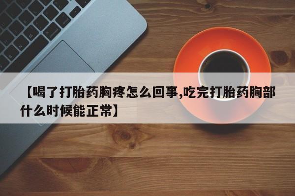 购买打胎药的联系方式，【喝了打胎药胸疼怎么回事,吃完打胎药胸部什么时候能正常】