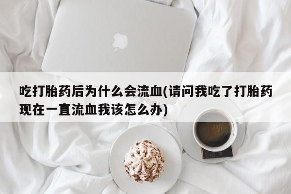 购买打胎药的联系方式，吃打胎药后为什么会流血(请问我吃了打胎药现在一直流血我该怎么办)