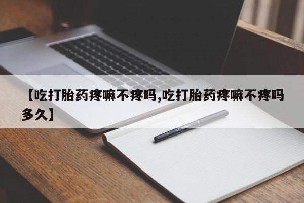购买打胎药的联系方式，【吃打胎药疼嘛不疼吗,吃打胎药疼嘛不疼吗多久】