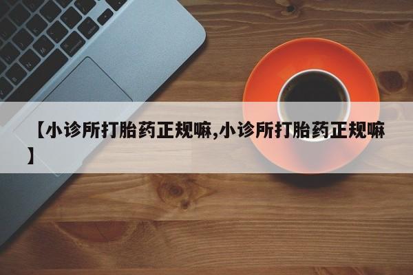 购买打胎药的联系方式，【小诊所打胎药正规嘛,小诊所打胎药正规嘛】